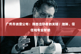 广州市调查公司：挽回出轨者的关键：理解、信任和专业帮助