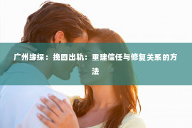 广州缘探:挽回出轨:重建信任与修复关系的方法 广州缘探:挽回出轨:重建信任与修复关系的方法