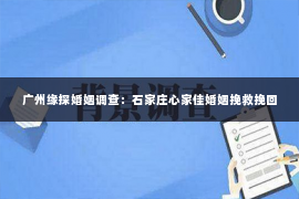 广州缘探婚姻调查:石家庄心家佳婚姻挽救挽回 广州缘探婚姻调查:石家庄心家佳婚姻挽救挽回
