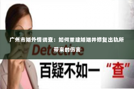 广州市婚外情调查：如何重建婚姻并修复出轨所带来的伤害