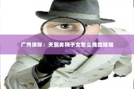 广州缘探:天蝎男狮子女怎么挽回婚姻 广州缘探:天蝎男狮子女怎么挽回婚姻