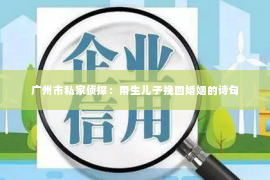 广州市私家侦探：用生儿子挽回婚姻的诗句
