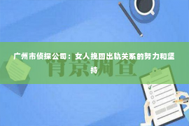 广州市侦探公司：女人挽回出轨关系的努力和坚持