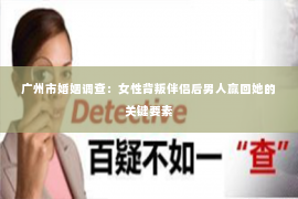 广州市婚姻调查：女性背叛伴侣后男人赢回她的关键要素
