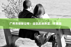 广州市侦探公司:出轨后的决定:不挽回 广州市侦探公司:出轨后的决定:不挽回