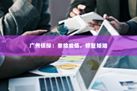 广州侦探：重拾爱情，修复婚姻