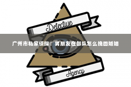 广州市私家侦探:男朋友在部队怎么挽回婚姻 广州市私家侦探:男朋友在部队怎么挽回婚姻