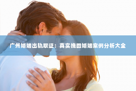 广州婚姻出轨取证:真实挽回婚姻案例分析大全 广州婚姻出轨取证:真实挽回婚姻案例分析大全