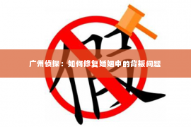 广州侦探:如何修复婚姻中的背叛问题 广州侦探:如何修复婚姻中的背叛问题