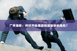 广州缘探:何时开始挽回婚姻断联的危机? 广州缘探:何时开始挽回婚姻断联的危机?