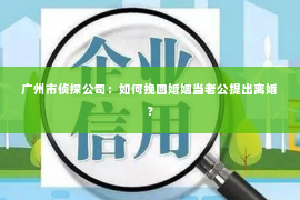 广州市侦探公司:如何挽回婚姻当老公提出离婚? 广州市侦探公司:如何挽回婚姻当老公提出离婚?