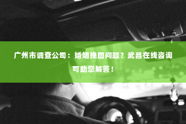 广州市调查公司:婚姻挽回问题?武昌在线咨询可助您解答! 广州市调查公司:婚姻挽回问题?武昌在线咨询可助您解答!