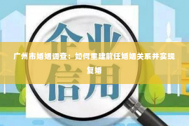广州市婚姻调查：如何重建前任婚姻关系并实现复婚