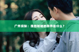 广州侦探:挽回婚姻的条件是什么? 广州侦探:挽回婚姻的条件是什么?