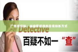 广州市侦探：福建情感挽回咨询联系方式