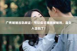 广州婚姻出轨取证:可以尝试挽回婚姻吗,当女人出轨了? 广州婚姻出轨取证:可以尝试挽回婚姻吗,当女人出轨了?