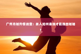 广州市婚外情调查:男人如何表现才能挽回婚姻? 广州市婚外情调查:男人如何表现才能挽回婚姻?