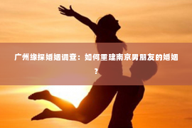 广州缘探婚姻调查：如何重建南京男朋友的婚姻？