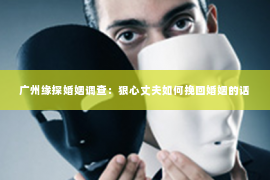 广州缘探婚姻调查：狠心丈夫如何挽回婚姻的话