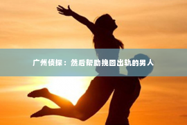 广州侦探:然后帮助挽回出轨的男人 广州侦探:然后帮助挽回出轨的男人