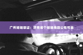 广州婚姻取证：济南哪个婚姻挽回公司可靠