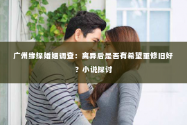 广州缘探婚姻调查：离异后是否有希望重修旧好？小说探讨