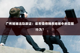 广州婚姻出轨取证：是否值得挽救婚姻中的背叛行为？