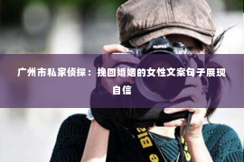广州市私家侦探:挽回婚姻的女性文案句子展现自信 广州市私家侦探:挽回婚姻的女性文案句子展现自信