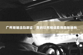 广州婚姻出轨取证：真的以死相逼能挽回婚姻吗