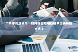广州市调查公司:如何挽回婚姻危机中想要离婚的丈夫 广州市调查公司:如何挽回婚姻危机中想要离婚的丈夫