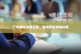 广州缘探调查公司：如何修复婚姻纠葛