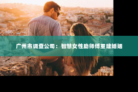 广州市调查公司：智慧女性助师傅重建婚姻