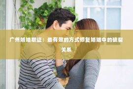 广州婚姻取证:最有效的方式修复婚姻中的破裂关系 广州婚姻取证:最有效的方式修复婚姻中的破裂关系