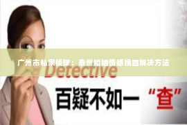 广州市私家侦探:泰州婚姻情感挽回解决方法 广州市私家侦探:泰州婚姻情感挽回解决方法