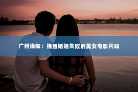 广州缘探：挽回婚姻失败的美女电影片段