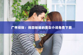 广州侦探：挽回婚姻的美女小说免费下载