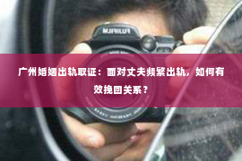 广州婚姻出轨取证：面对丈夫频繁出轨，如何有效挽回关系？
