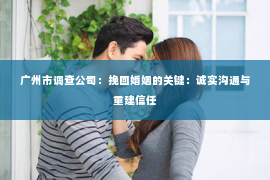 广州市调查公司：挽回婚姻的关键：诚实沟通与重建信任
