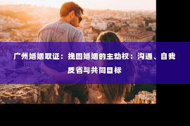 广州婚姻取证：挽回婚姻的主动权：沟通、自我反省与共同目标