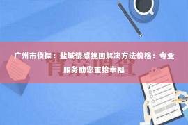 广州市侦探：盐城情感挽回解决方法价格：专业服务助您重拾幸福