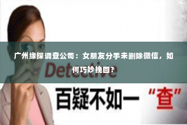 广州缘探调查公司：女朋友分手未删除微信，如何巧妙挽回？