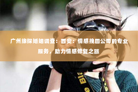 广州缘探婚姻调查：西安：情感挽回公司的专业服务，助力情感修复之旅