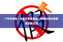 广州市侦探:无量子情感挽回:探索科技与情感的交融之道 广州市侦探:无量子情感挽回:探索科技与情感的交融之道