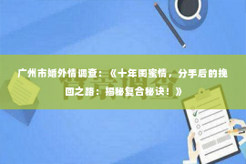 广州市婚外情调查:《十年闺蜜情,分手后的挽回之路:揭秘复合秘诀!》 广州市婚外情调查:《十年闺蜜情,分手后的挽回之路:揭秘复合秘诀!》