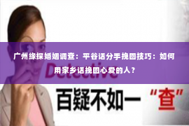 广州缘探婚姻调查:平谷话分手挽回技巧:如何用家乡话挽回心爱的人? 广州缘探婚姻调查:平谷话分手挽回技巧:如何用家乡话挽回心爱的人?