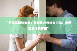 广州缘探婚姻调查：如何让心已远去的她，重新回到你的怀抱？
