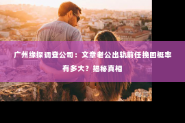广州缘探调查公司:文章老公出轨前任挽回概率有多大?揭秘真相 广州缘探调查公司:文章老公出轨前任挽回概率有多大?揭秘真相