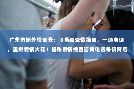 广州市婚外情调查:《新疆爱情挽回,一通电话,重燃爱情火花!揭秘爱情挽回咨询电话号码背后的故事》 广州市婚外情调查:《新疆爱情挽回,一通电话,重燃爱情火花!揭秘爱情挽回咨询电话号码背后的故事》