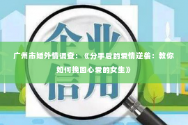 广州市婚外情调查：《分手后的爱情逆袭：教你如何挽回心爱的女生》