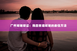 广州婚姻取证:挽回重建婚姻的最佳方法 广州婚姻取证:挽回重建婚姻的最佳方法